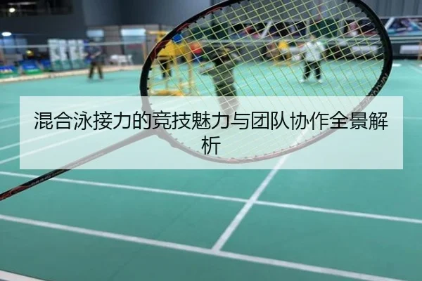 混合泳接力的竞技魅力与团队协作全景解析