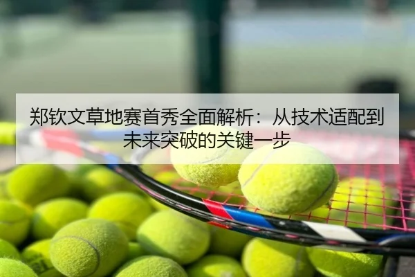 郑钦文草地赛首秀全面解析：从技术适配到未来突破的关键一步