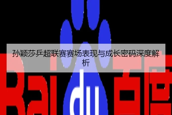 孙颖莎乒超联赛赛场表现与成长密码深度解析