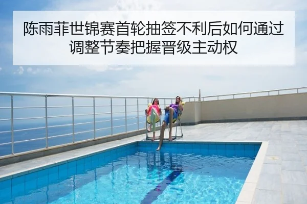 陈雨菲世锦赛首轮抽签不利后如何通过调整节奏把握晋级主动权