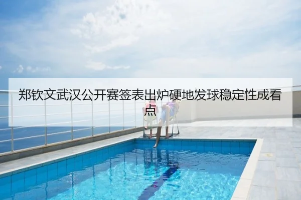 郑钦文武汉公开赛签表出炉硬地发球稳定性成看点